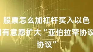 股票怎么加杠杆买入以色列有意愿扩大“亚伯拉罕协议”