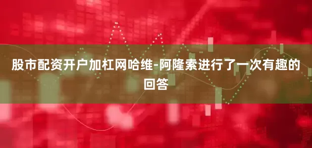 股市配资开户加杠网哈维-阿隆索进行了一次有趣的回答