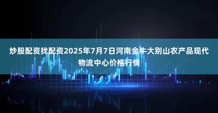 炒股配资找配资2025年7月7日河南金牛大别山农产品现代物流中心价格行情