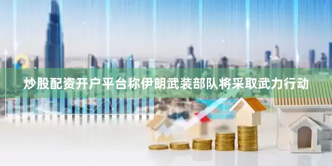 炒股配资开户平台称伊朗武装部队将采取武力行动