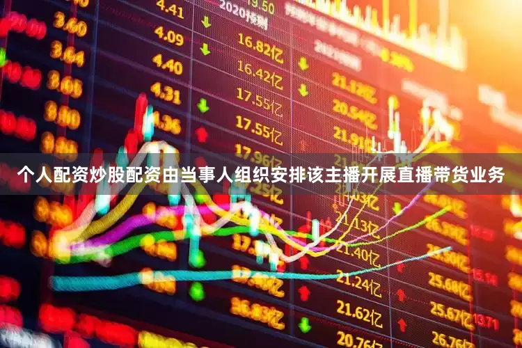 个人配资炒股配资由当事人组织安排该主播开展直播带货业务