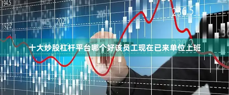 十大炒股杠杆平台哪个好该员工现在已来单位上班