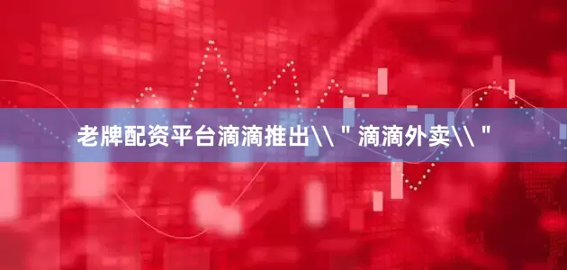 老牌配资平台滴滴推出\＂滴滴外卖\＂