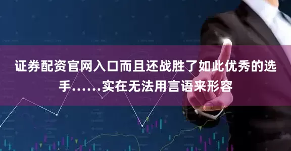 证券配资官网入口而且还战胜了如此优秀的选手……实在无法用言语来形容