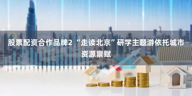股票配资合作品牌2 “走读北京”研学主题游依托城市资源禀赋