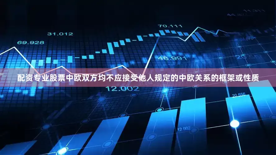 配资专业股票中欧双方均不应接受他人规定的中欧关系的框架或性质