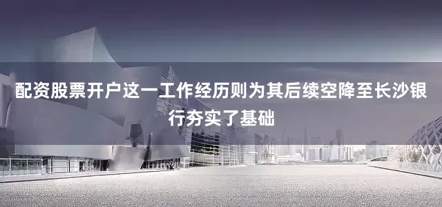 配资股票开户这一工作经历则为其后续空降至长沙银行夯实了基础