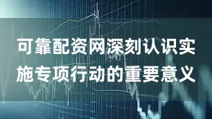 可靠配资网深刻认识实施专项行动的重要意义
